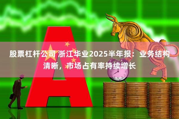 股票杠杆公司 浙江华业2025半年报：业务结构清晰，市场占有率持续增长