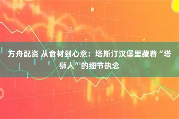 方舟配资 从食材到心意：塔斯汀汉堡里藏着“塔狮人”的细节执念