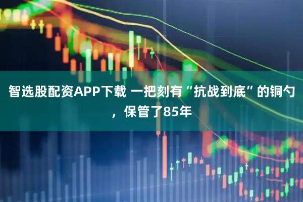智选股配资APP下载 一把刻有“抗战到底”的铜勺，保管了85年