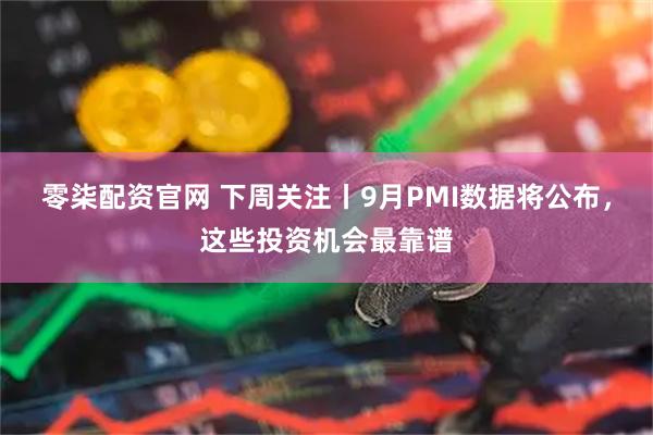零柒配资官网 下周关注丨9月PMI数据将公布，这些投资机会最靠谱