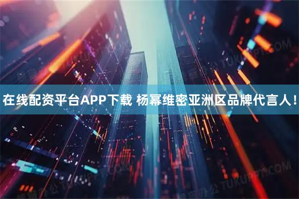 在线配资平台APP下载 杨幂维密亚洲区品牌代言人！