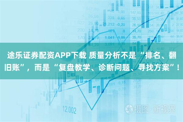 途乐证券配资APP下载 质量分析不是 “排名、翻旧账”，而是 “复盘教学、诊断问题、寻找方案”！