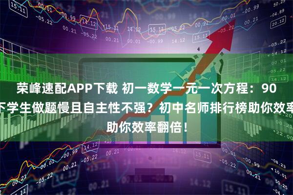 荣峰速配APP下载 初一数学一元一次方程：90 分以下学生做题慢且自主性不强？初中名师排行榜助你效率翻倍！