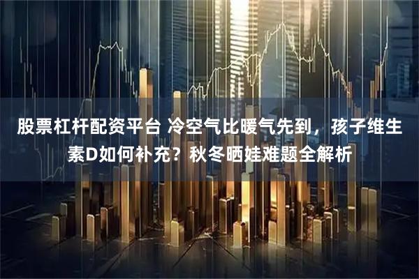 股票杠杆配资平台 冷空气比暖气先到，孩子维生素D如何补充？秋冬晒娃难题全解析