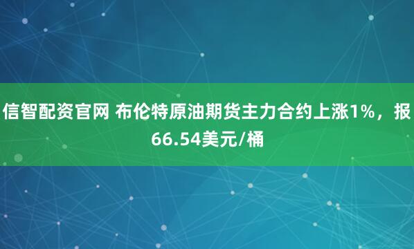 信智配资官网 布伦特原油期货主力合约上涨1%，报66.54美元/桶