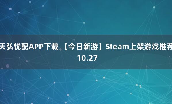 天弘忧配APP下载 【今日新游】Steam上架游戏推荐 10.27