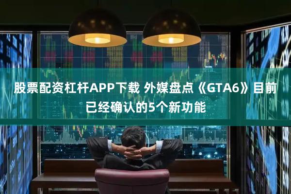 股票配资杠杆APP下载 外媒盘点《GTA6》目前已经确认的5个新功能