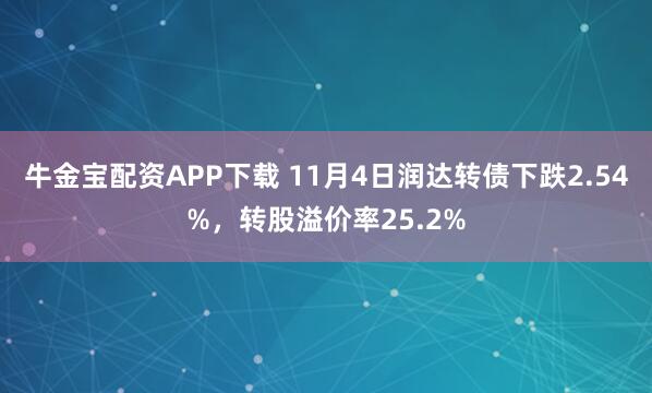 牛金宝配资APP下载 11月4日润达转债下跌2.54%，转股溢价率25.2%
