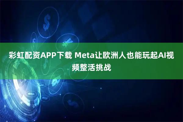 彩虹配资APP下载 Meta让欧洲人也能玩起AI视频整活挑战