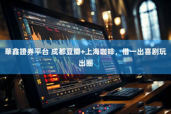 華鑫證券平台 成都豆瓣+上海咖啡，借一出喜剧玩出圈