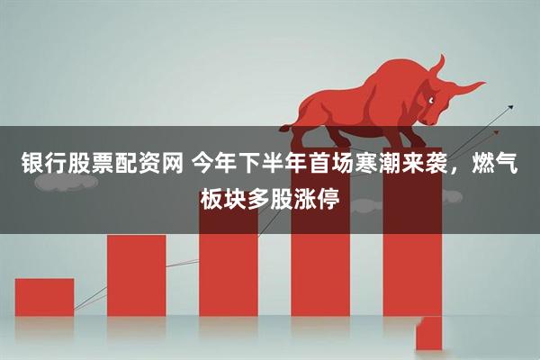 银行股票配资网 今年下半年首场寒潮来袭，燃气板块多股涨停