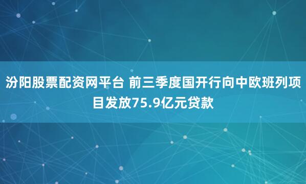 汾阳股票配资网平台 前三季度国开行向中欧班列项目发放75.9亿元贷款