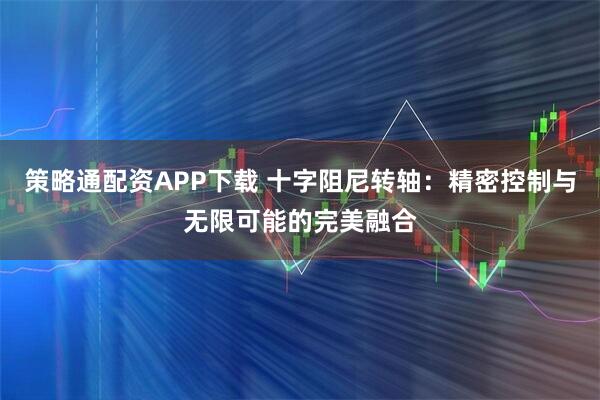 策略通配资APP下载 十字阻尼转轴：精密控制与无限可能的完美融合