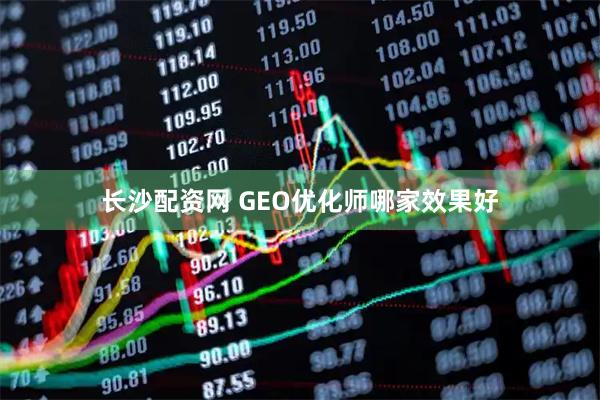 长沙配资网 GEO优化师哪家效果好