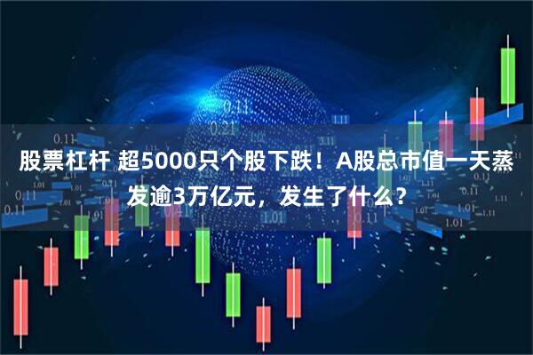 股票杠杆 超5000只个股下跌！A股总市值一天蒸发逾3万亿元，发生了什么？