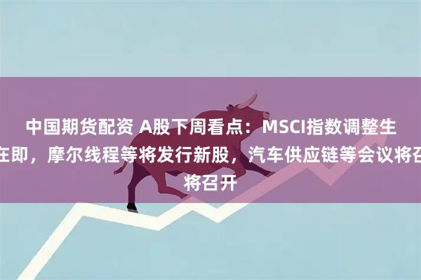 中国期货配资 A股下周看点：MSCI指数调整生效在即，摩尔线程等将发行新股，汽车供应链等会议将召开