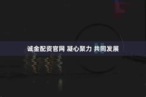 诚金配资官网 凝心聚力 共同发展