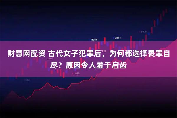 财慧网配资 古代女子犯罪后，为何都选择畏罪自尽？原因令人羞于启齿