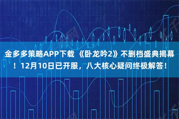 金多多策略APP下载 《卧龙吟2》不删档盛典揭幕！12月10日已开服，八大核心疑问终极解答！