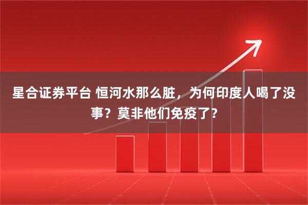 星合证券平台 恒河水那么脏，为何印度人喝了没事？莫非他们免疫了？