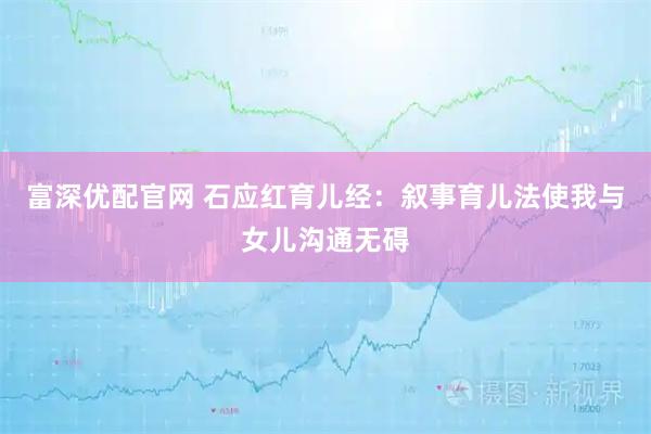 富深优配官网 石应红育儿经：叙事育儿法使我与女儿沟通无碍