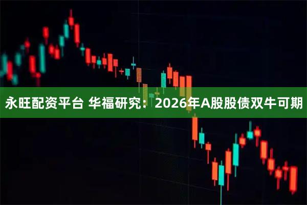 永旺配资平台 华福研究：2026年A股股债双牛可期