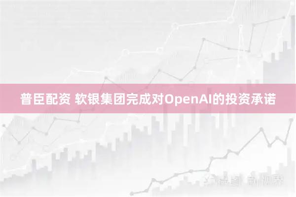 普臣配资 软银集团完成对OpenAI的投资承诺