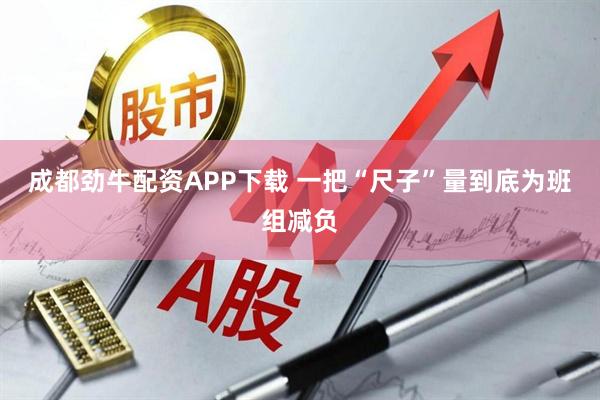 成都劲牛配资APP下载 一把“尺子”量到底为班组减负
