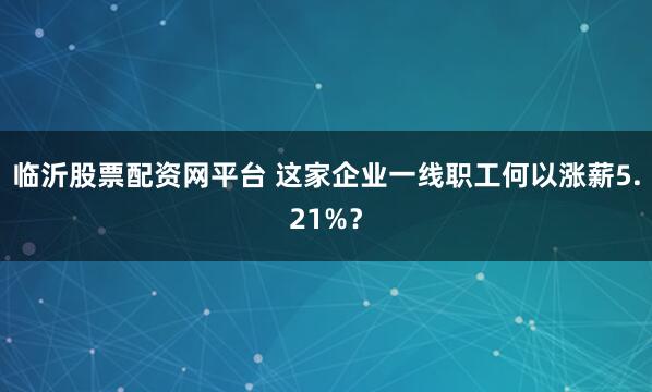 临沂股票配资网平台 这家企业一线职工何以涨薪5.21%？