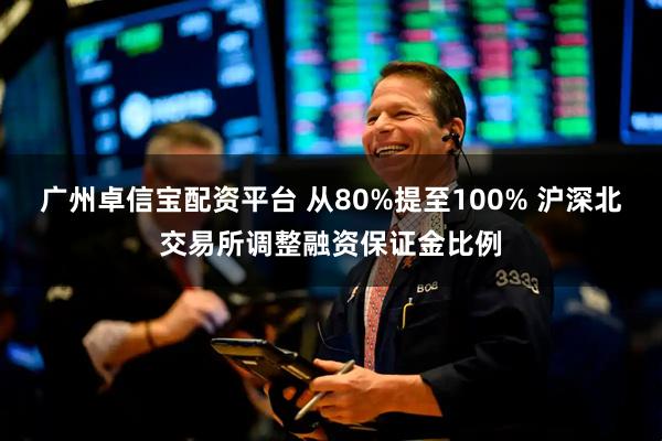 广州卓信宝配资平台 从80%提至100% 沪深北交易所调整融资保证金比例