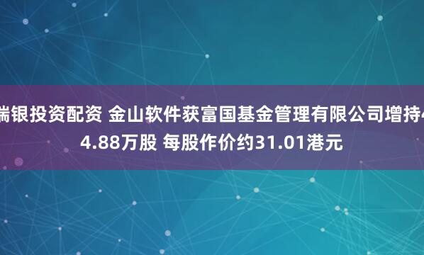 瑞银投资配资 金山软件获富国基金管理有限公司增持44.88万股 每股作价约31.01港元