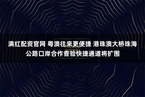满红配资官网 粤澳往来更便捷 港珠澳大桥珠海公路口岸合作查验快捷通道将扩围