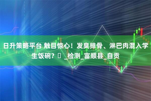 日升策略平台 触目惊心！发臭排骨、淋巴肉混入学生饭碗？​_检测_富顺县_自贡