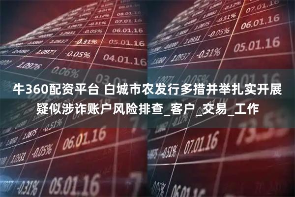 牛360配资平台 白城市农发行多措并举扎实开展疑似涉诈账户风险排查_客户_交易_工作