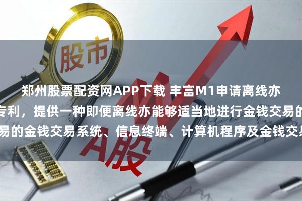 郑州股票配资网APP下载 丰富M1申请离线亦能适当进行金钱交易的专利，提供一种即便离线亦能够适当地进行金钱交易的金钱交易系统、信息终端、计算机程序及金钱交易方法_显示_图像_手段
