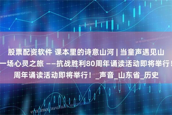 股票配资软件 课本里的诗意山河 | 当童声遇见山河与信仰，邀你共赴一场心灵之旅 ——抗战胜利80周年诵读活动即将举行！_声音_山东省_历史