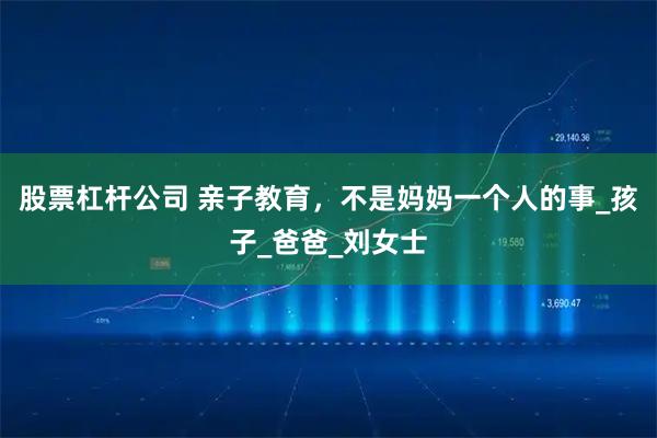 股票杠杆公司 亲子教育，不是妈妈一个人的事_孩子_爸爸_刘女士