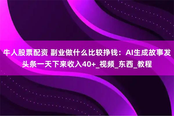 牛人股票配资 副业做什么比较挣钱：AI生成故事发头条一天下来收入40+_视频_东西_教程