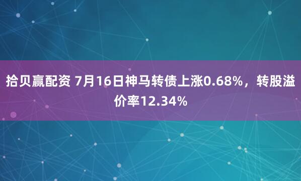 拾贝赢配资 7月16日神马转债上涨0.68%，转股溢价率12.34%