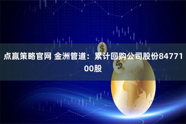 点赢策略官网 金洲管道：累计回购公司股份8477100股