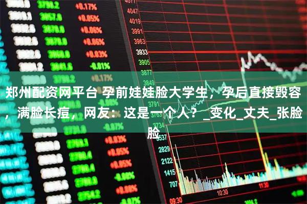 郑州配资网平台 孕前娃娃脸大学生，孕后直接毁容，满脸长痘，网友：这是一个人？_变化_丈夫_张脸