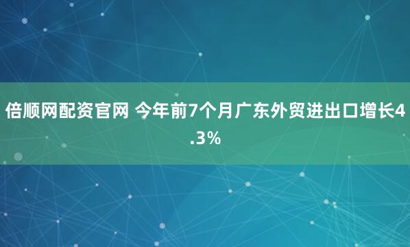 倍顺网配资官网 今年前7个月广东外贸进出口增长4.3%