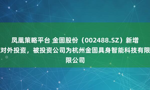 凤凰策略平台 金固股份（002488.SZ）新增一起对外投资，被投资公司为杭州金固具身智能科技有限公司