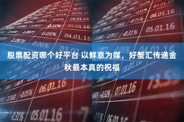 股票配资哪个好平台 以鲜意为媒，好蟹汇传递金秋最本真的祝福